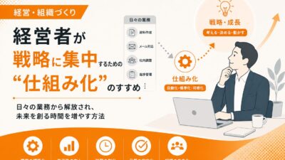 「経営者が戦略に集中するための“仕組み化”のすすめ」